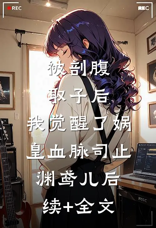 被剖腹取子后，我觉醒了娲皇血脉司止渊鸢儿后续+全文
