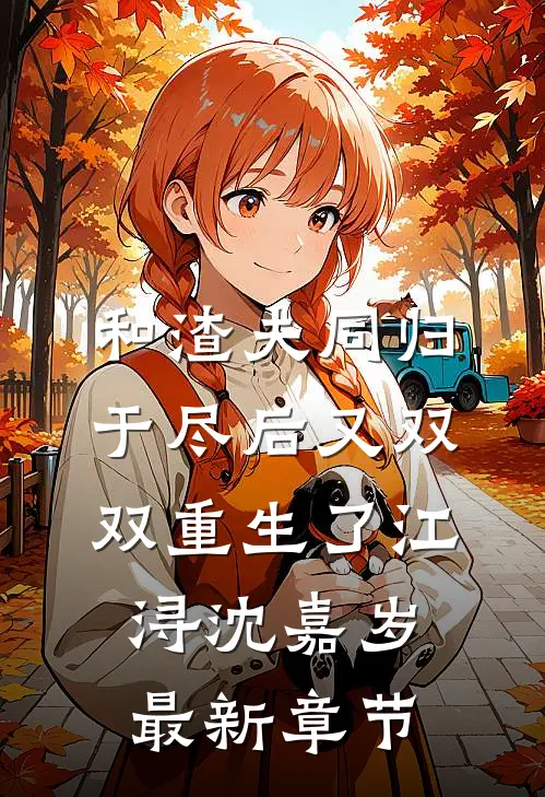 和渣夫同归于尽后又双双重生了江浔沈嘉岁最新章节