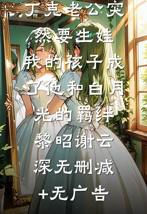 丁克老公突然要生娃，我的孩子成了他和白月光的羁绊黎昭谢云深无删减+无广告