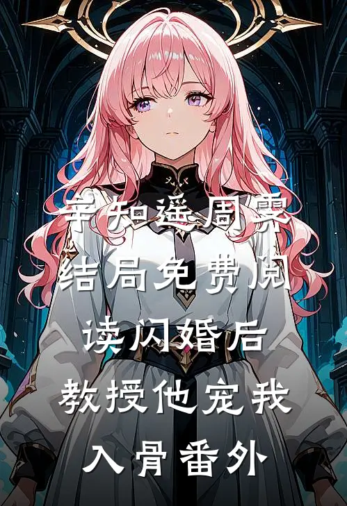 辛知遥周霁结局免费阅读闪婚后，教授他宠我入骨番外