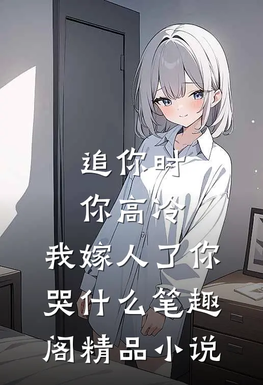 追你时你高冷,我嫁人了你哭什么笔趣阁精品小说