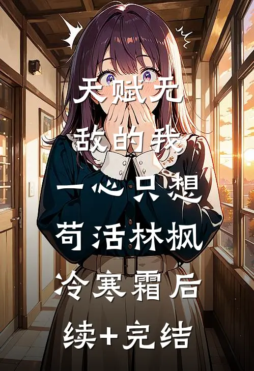 天赋无敌的我，一心只想苟活林枫冷寒霜后续+完结