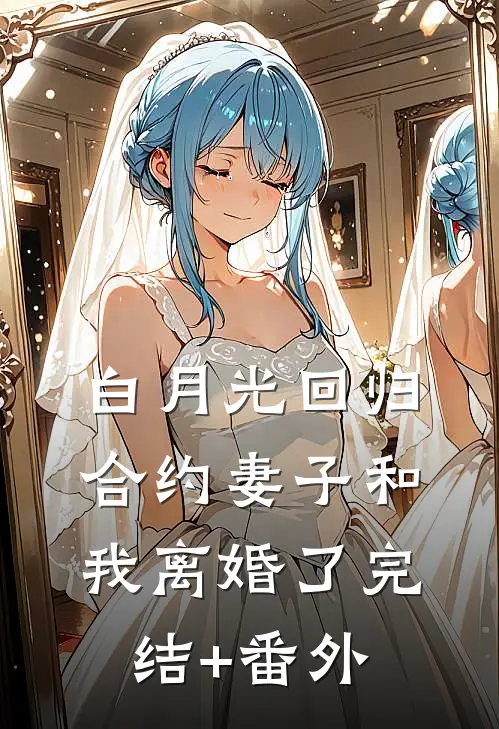 白月光回归，合约妻子和我离婚了完结+番外