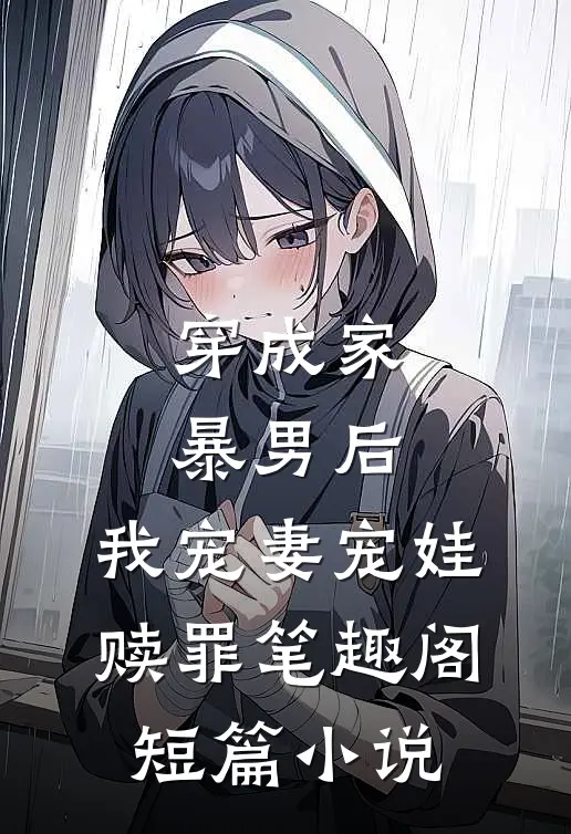 穿成家暴男后,我宠妻宠娃赎罪笔趣阁短篇小说