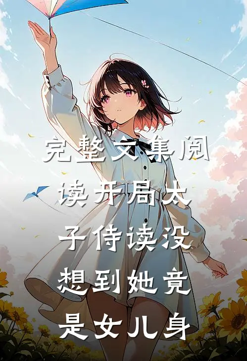 完整文集阅读开局太子侍读没想到她竟是女儿身