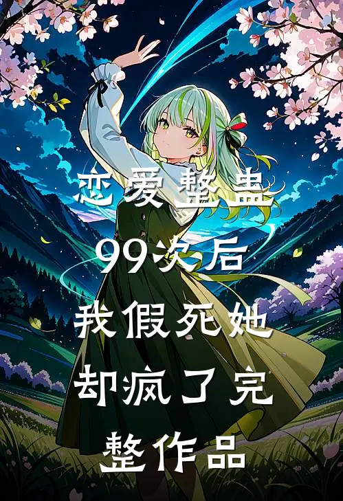 恋爱整蛊99次后,我假死她却疯了完整作品