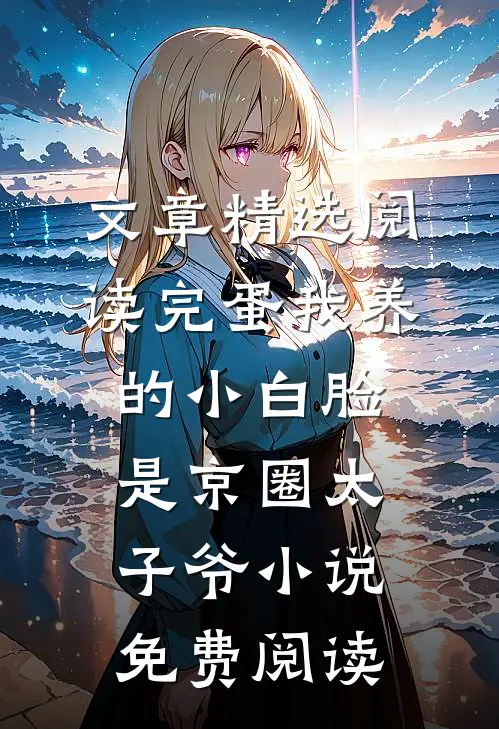 文章精选阅读完蛋我养的小白脸是京圈太子爷小说免费阅读