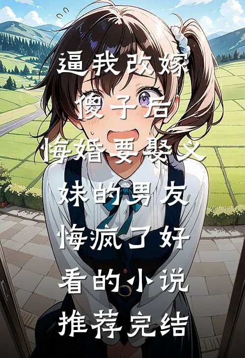 逼我改嫁傻子后，悔婚要娶义妹的男友悔疯了好看的小说推荐完结