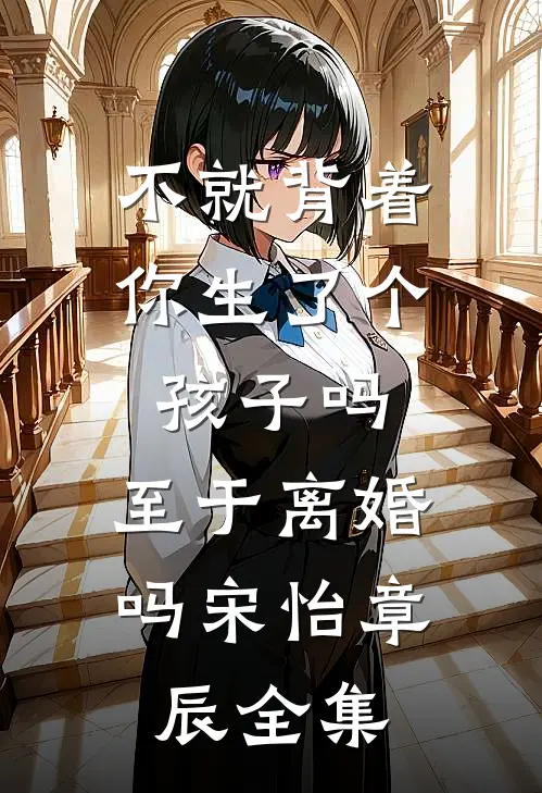 不就背着你生了个孩子吗，至于离婚吗宋怡章辰 全集