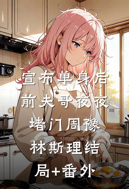 宣布单身后，前夫哥夜夜堵门周豫林斯理结局+番外