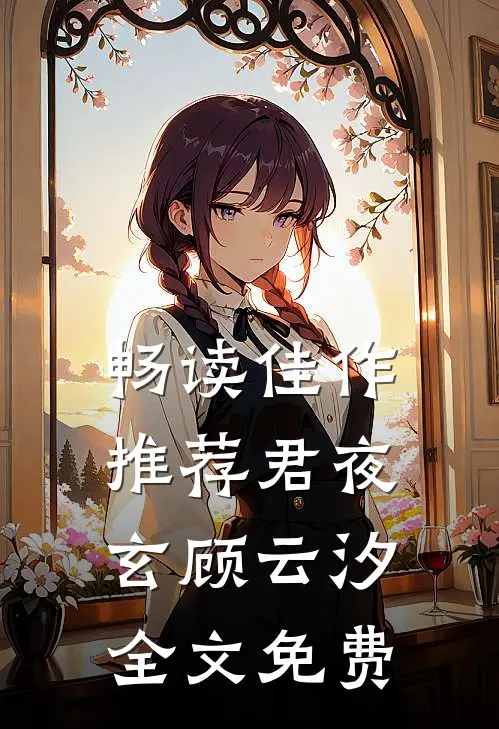 畅读佳作推荐君夜玄顾云汐全文免费