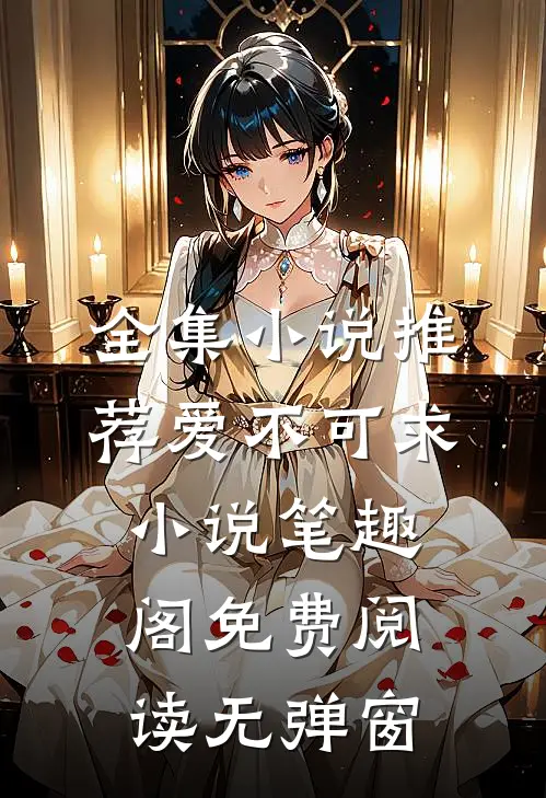 全集小说推荐爱不可求小说笔趣阁免费阅读无弹窗