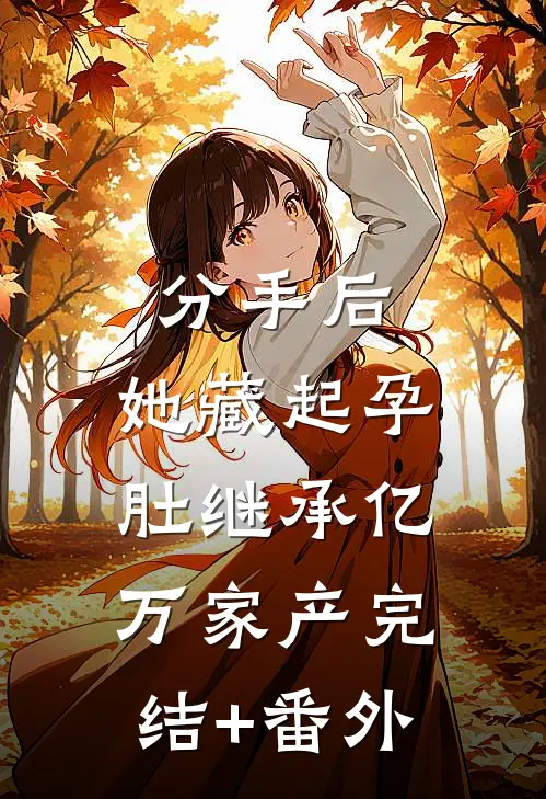 分手后，她藏起孕肚继承亿万家产完结+番外