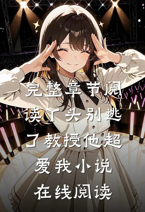 完整章节阅读丫头别逃了教授他超爱我小说在线阅读