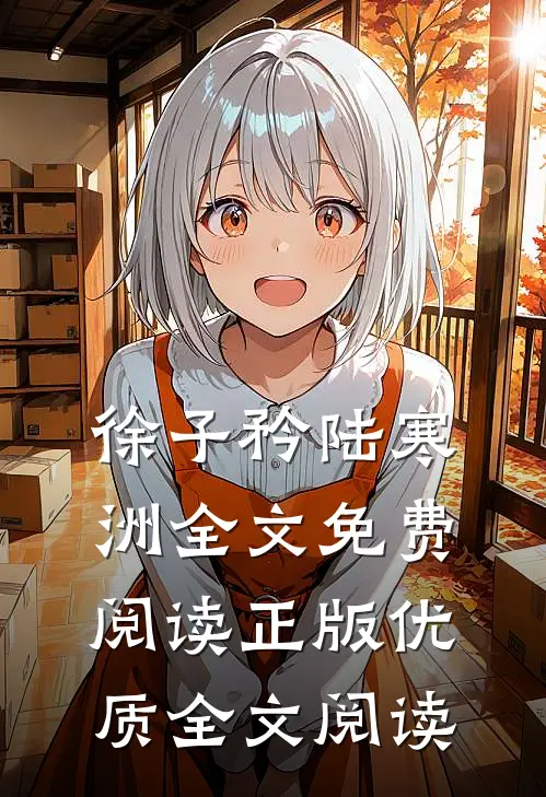 徐子矜陆寒洲全文免费阅读正版优质全文阅读