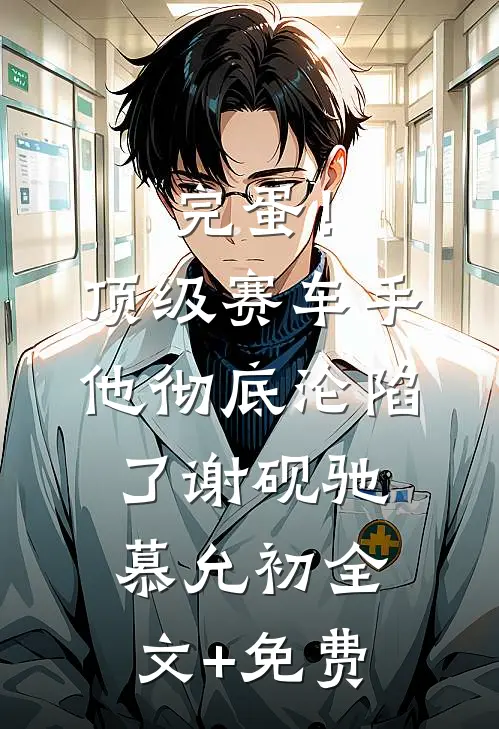 完蛋！顶级赛车手他彻底沦陷了谢砚驰慕允初全文+免费
