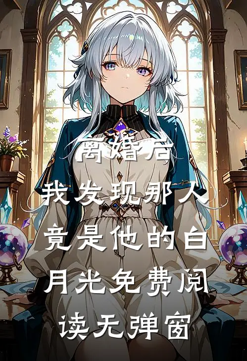 离婚后，我发现那人竟是他的白月光免费阅读无弹窗