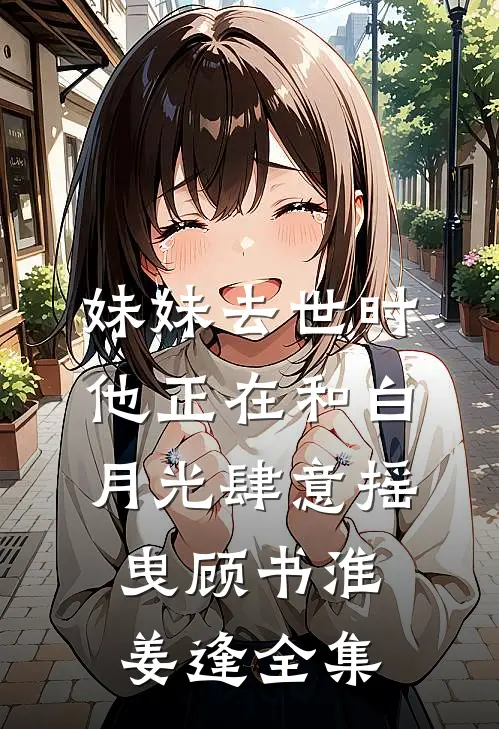妹妹去世时，他正在和白月光肆意摇曳顾书淮姜逢全集