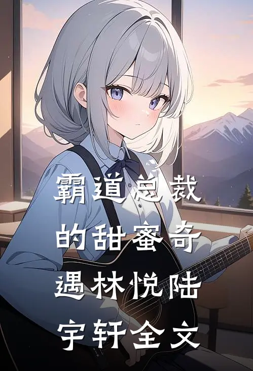 《霸道总裁的甜蜜奇遇》林悦陆宇轩全文