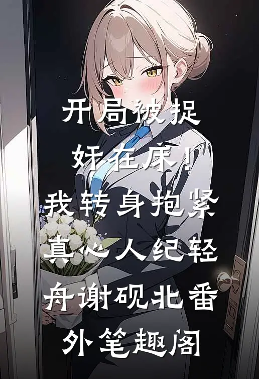 开局被捉奸在床！我转身抱紧真心人：纪轻舟谢砚北番外笔趣阁