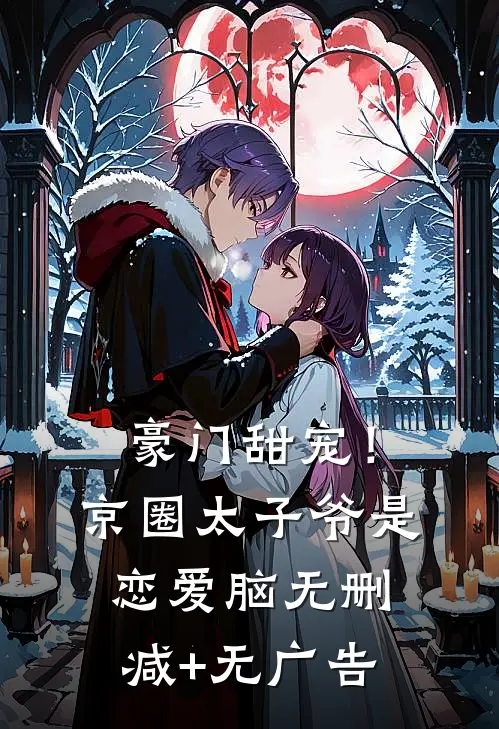 豪门甜宠！京圈太子爷是恋爱脑无删减+无广告