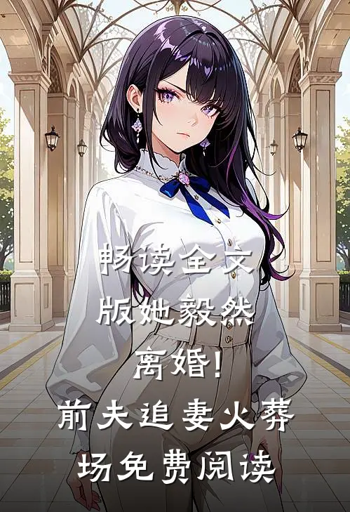 畅读全文版她毅然离婚!前夫追妻火葬场免费阅读