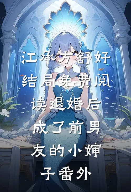 江承方舒好结局免费阅读退婚后，成了前男友的小婶子番外