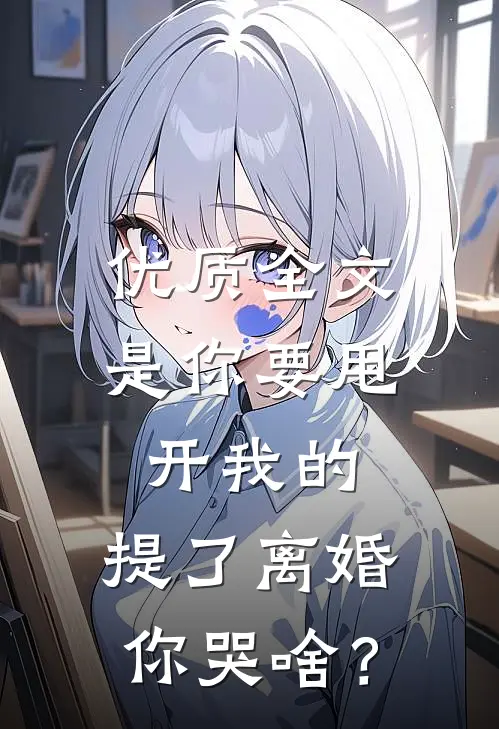 优质全文是你要甩开我的，提了离婚你哭啥？