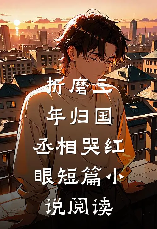 折磨三年归国，丞相哭红眼短篇小说阅读