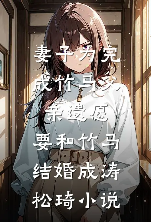 妻子为完成竹马父亲遗愿，要和竹马结婚成涛松琦小说