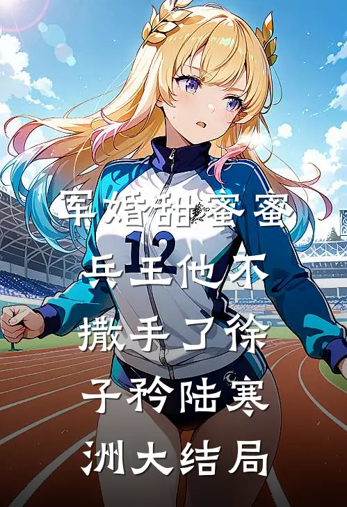 军婚甜蜜蜜，兵王他不撒手了徐子矜陆寒洲大结局