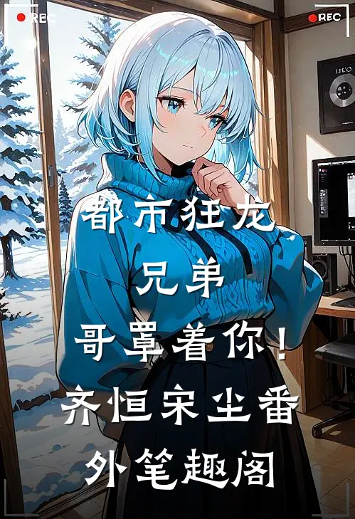 都市狂龙：兄弟，哥罩着你！：齐恒宋尘番外笔趣阁