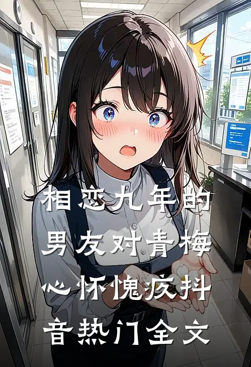 相恋九年的男友对青梅心怀愧疚抖音热门全文