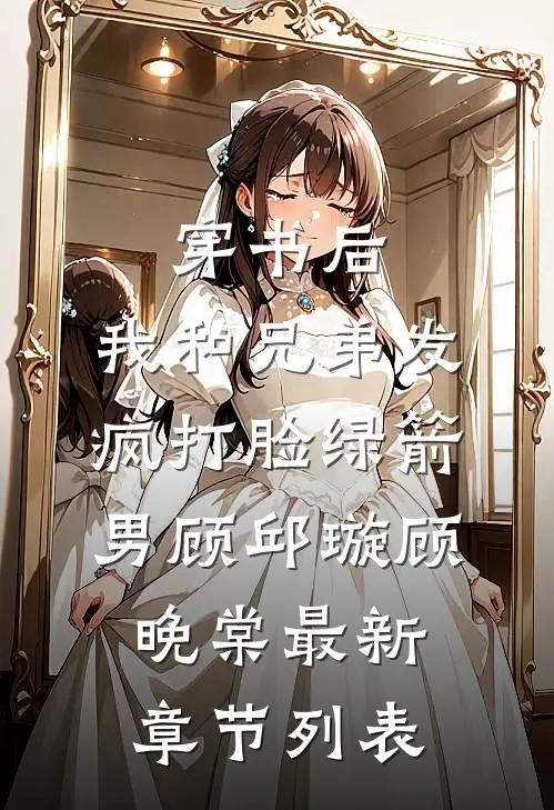 穿书后，我和兄弟发疯打脸绿箭男顾邱璇顾晚棠最新章节列表