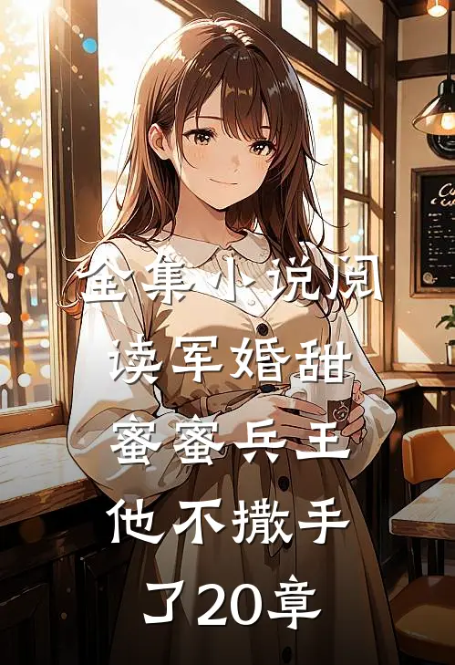 全集小说阅读军婚甜蜜蜜兵王他不撒手了20章
