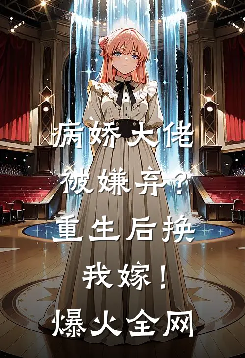病娇大佬被嫌弃？重生后换我嫁！爆火全网