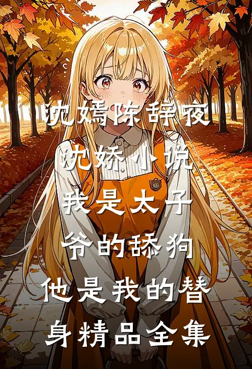 沈嫣陈辞夜沈娇小说我是太子爷的舔狗,他是我的替身精品全集