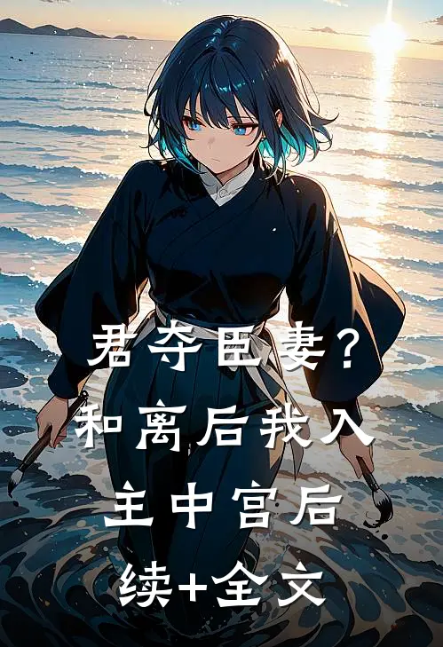 君夺臣妻？和离后我入主中宫后续+全文