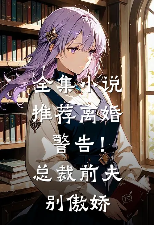 全集小说推荐离婚警告！总裁前夫别傲娇