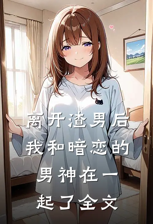 离开渣男后,我和暗恋的男神在一起了全文