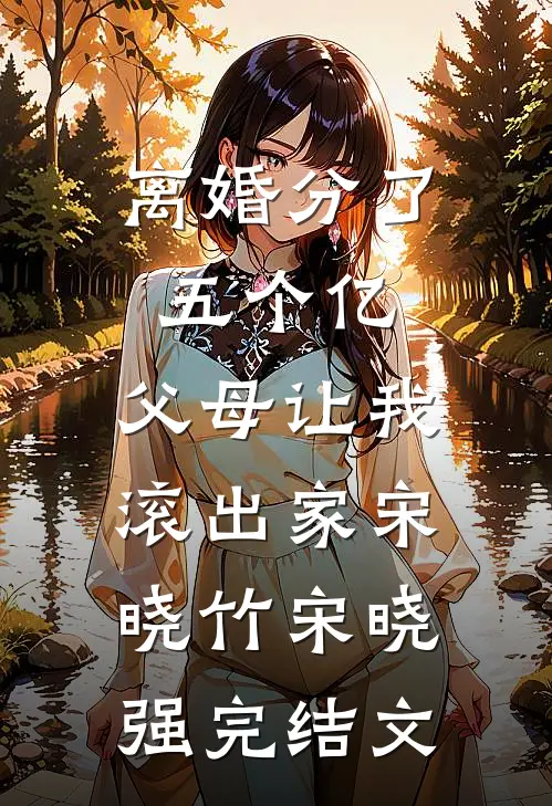 离婚分了五个亿，父母让我滚出家宋晓竹宋晓强完结文