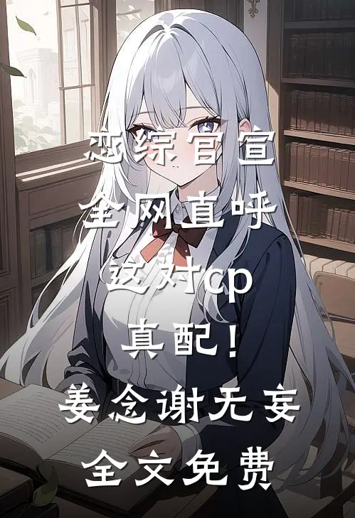 恋综官宣，全网直呼这对cp真配！姜念谢无妄全文免费