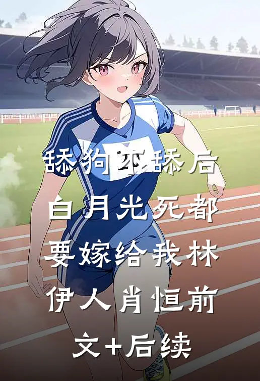 舔狗不舔后，白月光死都要嫁给我林伊人肖恒前文+后续