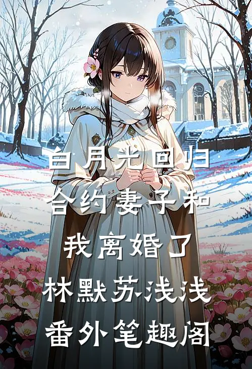 白月光回归，合约妻子和我离婚了：林默苏浅浅番外笔趣阁