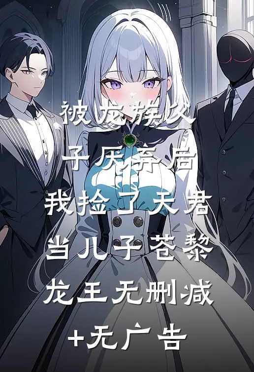 被龙族父子厌弃后，我捡了天君当儿子苍黎龙王无删减+无广告