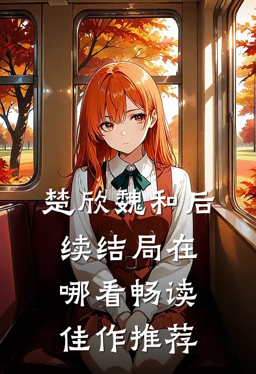 楚欣魏和后续结局在哪看畅读佳作推荐