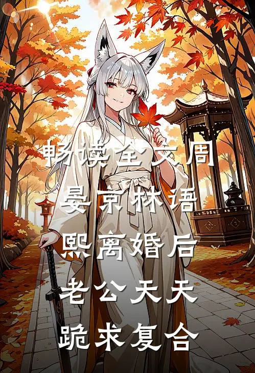 畅读全文周晏京林语熙离婚后老公天天跪求复合