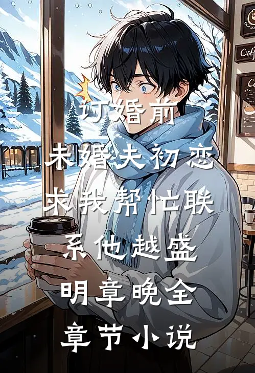 订婚前，未婚夫初恋求我帮忙联系他越盛明章晚全章节小说