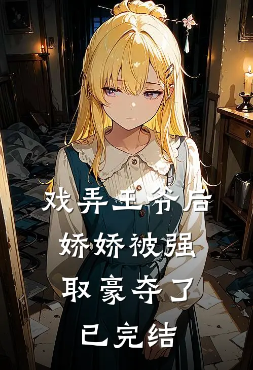 戏弄王爷后，娇娇被强取豪夺了已完结