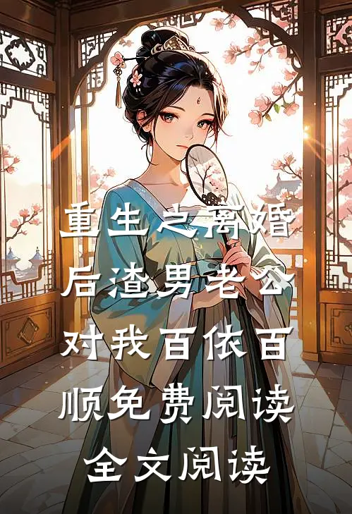 重生之离婚后渣男老公对我百依百顺免费阅读全文阅读